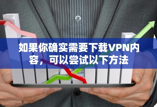 如果你确实需要下载VPN内容,可以尝试以下方法 如果你确实需要下载VPN内容,可以尝试以下方法