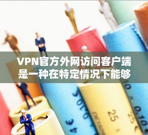VPN官方外网访问客户端是一种在特定情况下能够访问外部VPN服务器的技术。虽然这种情况比较罕见,但以下是一些可能的访问方式 VPN官方外网访问客户端是一种在特定情况下能够访问外部VPN服务器的技术。虽然这种情况比较罕见,但以下是一些可能的访问方式