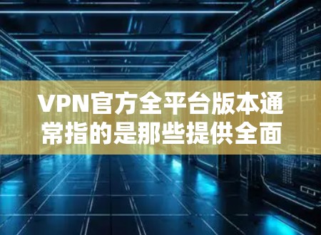 VPN官方全平台版本通常指的是那些提供全面安全防护、支持多种协议和平台的VPN应用或网站。以下是一些常用的官方VPN平台及其特点