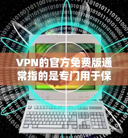 VPN的官方免费版通常指的是专门用于保护个人隐私和数据的软件，而不是传统的网络服务。以下是一些关键点，帮助你更好地理解和使用VPN软件