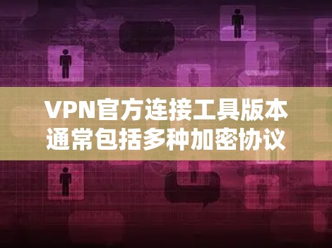 VPN官方连接工具版本通常包括多种加密协议和功能，如VTT、RTP、ZTS等。以下是一些常用VPN工具的介绍和推荐