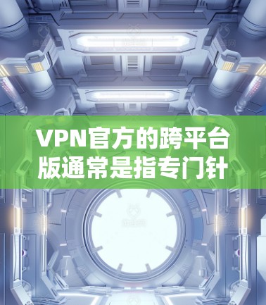VPN官方的跨平台版通常是指专门针对不同设备设计的VPN应用，这些应用通常支持手机、电脑、平板等多种设备，方便用户在不同平台上访问VPN服务