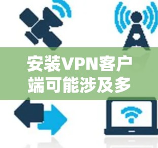 安装VPN客户端可能涉及多个步骤和潜在的问题,因此建议按照以下步骤进行 安装VPN客户端可能涉及多个步骤和潜在的问题,因此建议按照以下步骤进行