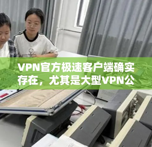VPN官方极速客户端确实存在,尤其是大型VPN公司会提供免费的极速客户端。以下是一些知名的VPN公司和它们提供的一些极速客户端的特点 VPN官方极速客户端确实存在,尤其是大型VPN公司会提供免费的极速客户端。以下是一些知名的VPN公司和它们提供的一些极速客户端的特点