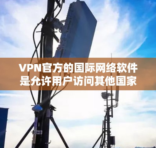 VPN官方的国际网络软件是允许用户访问其他国家网络的网络VPN服务。这些软件通常支持基于国际网络协议(如VPN协议)的加密传输,确保数据的安全性和隐私。以下是一些关键点 VPN官方的国际网络软件是允许用户访问其他国家网络的网络VPN服务。这些软件通常支持基于国际网络协议(如VPN协议)的加密传输,确保数据的安全性和隐私。以下是一些关键点