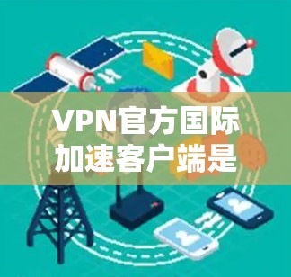 VPN官方国际加速客户端是用户在使用VPN服务时的辅助工具，旨在提升VPN访问性能和安全性。以下是关于该类客户端的详细分析