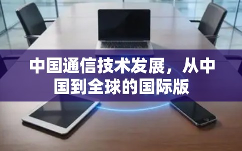 中国通信技术发展,从中国到全球的国际版 中国通信技术发展,从中国到全球的国际版