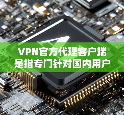VPN官方代理客户端是指专门针对国内用户的VPN服务，这些客户端通常由VPN公司或平台提供，旨在提供安全、可靠和易于使用的VPN服务。以下是一些关键特点和信息
