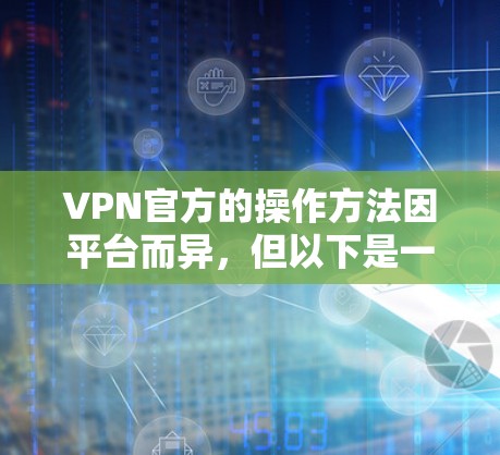 VPN官方的操作方法因平台而异，但以下是一些通用的步骤和操作方法，适用于大多数VPN服务