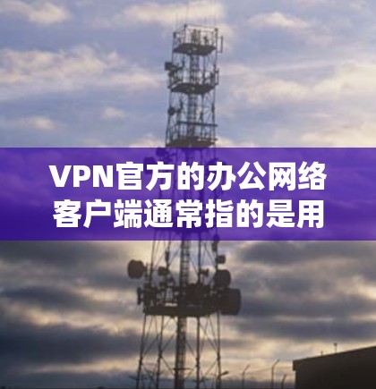 VPN官方的办公网络客户端通常指的是用于移动设备或电脑的VPN软件，主要有以下几种类型