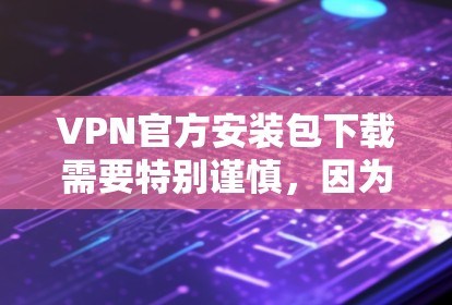 VPN官方安装包下载需要特别谨慎，因为官方下载可能涉及恶意软件或病毒。建议用户直接访问可靠的VPN网站或使用合法的VPN软件下载，避免下载任何可能的恶意链接