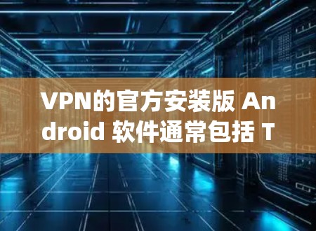 VPN的官方安装版 Android 软件通常包括 Torque、P2P、Netneta 和 Netvtt 等。以下是这些软件的基本信息和使用步骤