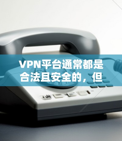 VPN平台通常都是合法且安全的，但下载时需要注意以下几点