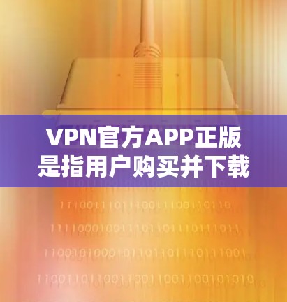 VPN官方APP正版是指用户购买并下载的官方授权VPN软件，这些软件通常是由专业的VPN公司发行，旨在提供安全、可靠的网络连接。以下是关于如何购买和使用VPN官方APP正版的一些关键信息