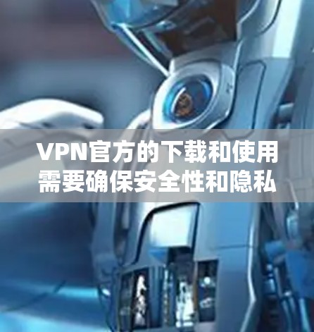 VPN官方的下载和使用需要确保安全性和隐私，以下是一些常见的VPN官方应用和使用方法