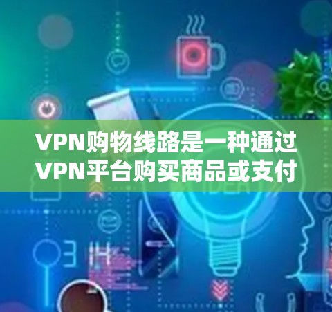 VPN购物线路是一种通过VPN平台购买商品或支付费用的方式。以下是一些关键点和建议