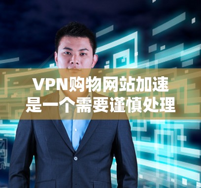 VPN购物网站加速是一个需要谨慎处理的步骤，尤其是对于消费者来说，安全性和隐私是至关重要的。以下是如何在VPN购物网站加速时避免遇到问题的建议