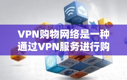 VPN购物网络是一种通过VPN服务进行购物的网络连接方式，用户在使用VPN时可能需要处理支付、账户管理等额外操作，以确保VPN服务的安全性和合规性。以下是逐步的解答