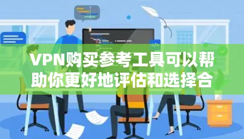 VPN购买参考工具可以帮助你更好地评估和选择合适的VPN服务。以下是一些常见的VPN购买参考工具，供你参考