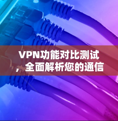 VPN功能对比测试，全面解析您的通信保障