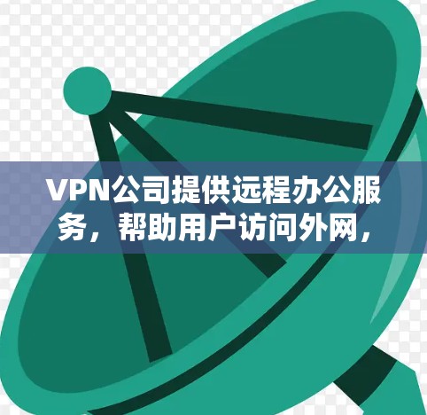 VPN公司提供远程办公服务，帮助用户访问外网，通常包括加密传输、数据备份、文件传输等服务。以下是关于VPN公司远程办公的一些关键点