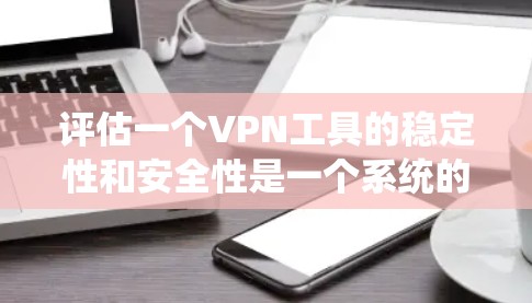 评估一个VPN工具的稳定性和安全性是一个系统的过程，需要从多个方面进行全面检查。以下是对VPN工具稳定性和安全性的详细评估