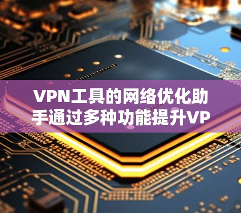 VPN工具的网络优化助手通过多种功能提升VPN的性能和安全性，以下是详细的步骤说明