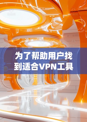 为了帮助用户找到适合VPN工具，以下是一个 organized的指南