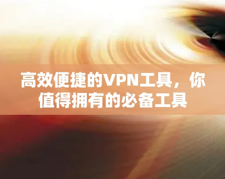 高效便捷的VPN工具,你值得拥有的必备工具 高效便捷的VPN工具,你值得拥有的必备工具