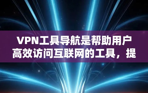 VPN工具导航是帮助用户高效访问互联网的工具，提供了多种选择，根据用户的技术水平和需求选择合适的工具。以下是一些常见的VPN工具导航类型