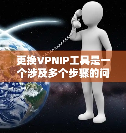 更换VPNIP工具是一个涉及多个步骤的问题，需要专业和细致的处理。以下是一步步的解决方案