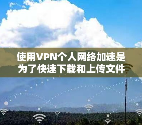 使用VPN个人网络加速是为了快速下载和上传文件，特别是在需要大量文件下载时。以下是对该问题的详细分析和建议