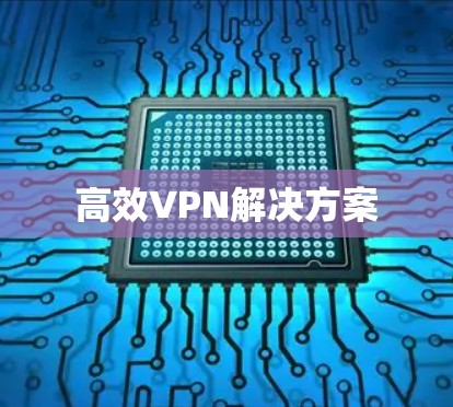 高效VPN解决方案 高效VPN解决方案