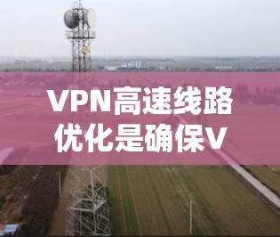VPN高速线路优化是确保VPN网络在高速公路上运行稳定、高效的重要步骤。以下是一些优化VPN高速线路的建议