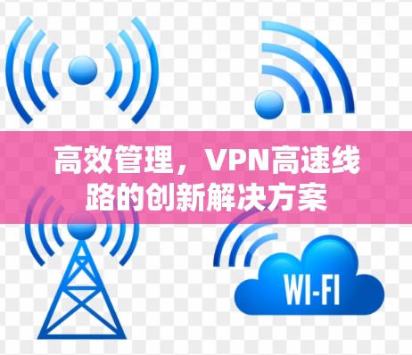 高效管理,VPN高速线路的创新解决方案 高效管理,VPN高速线路的创新解决方案