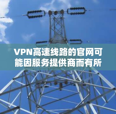 VPN高速线路的官网可能因服务提供商而有所不同，以下是一些常见的VPN服务的官网链接，供您参考