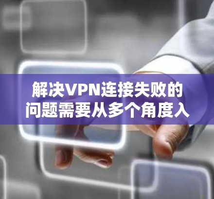 解决VPN连接失败的问题需要从多个角度入手，以确保数据安全和顺利下载。以下是一些步骤的指南