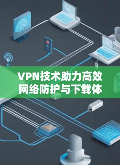VPN技术助力高效网络防护与下载体验 VPN技术助力高效网络防护与下载体验