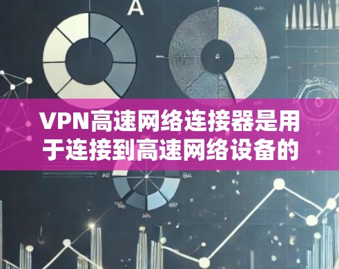 VPN高速网络连接器是用于连接到高速网络设备的设备，旨在提高VPN连接的效率和稳定性。以下是关于该主题的详细解释