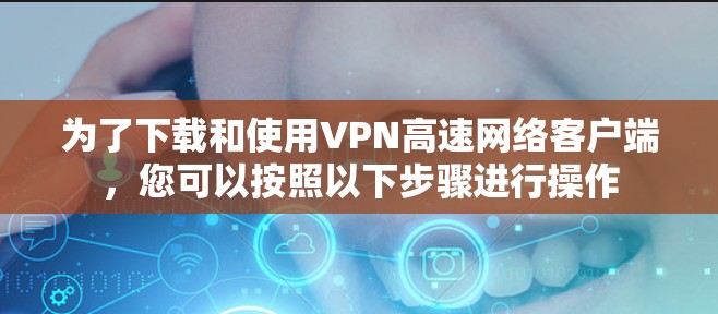 为了下载和使用VPN高速网络客户端，您可以按照以下步骤进行操作