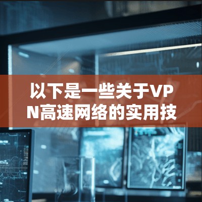 以下是一些关于VPN高速网络的实用技巧和知识 以下是一些关于VPN高速网络的实用技巧和知识