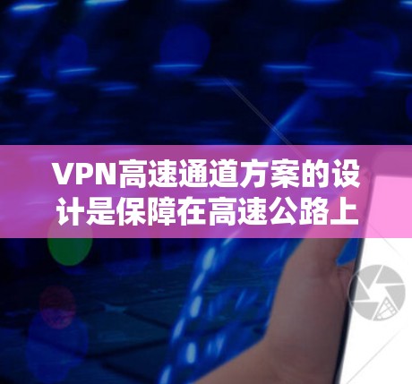 VPN高速通道方案的设计是保障在高速公路上实时传输数据的关键。以下是对这一问题的详细分析和解决方案