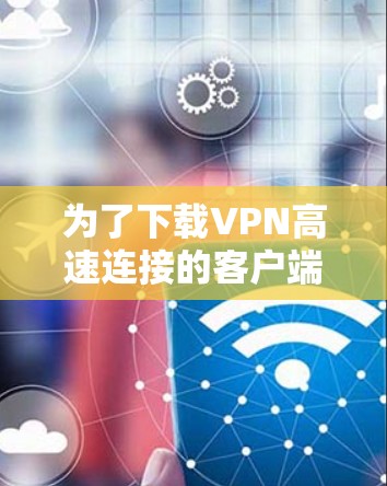为了下载VPN高速连接的客户端，您可以按照以下步骤操作