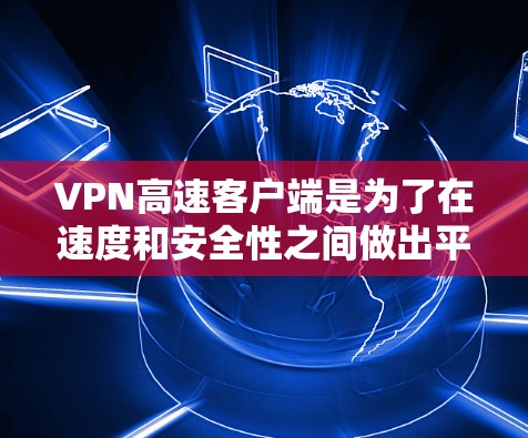 VPN高速客户端是为了在速度和安全性之间做出平衡的工具，用户可以根据自己的需求选择适合的版本。以下是一些常见的VPN高速客户端及其特点