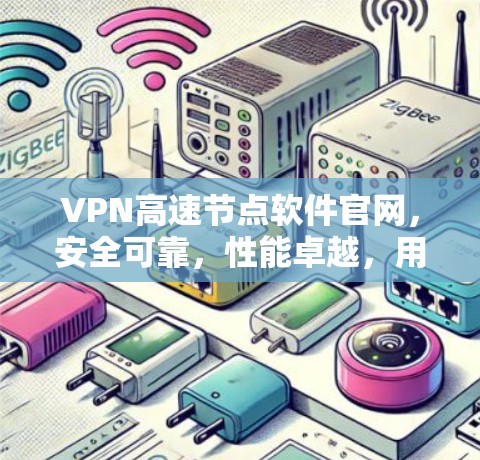 VPN高速节点软件官网，安全可靠，性能卓越，用户体验为先