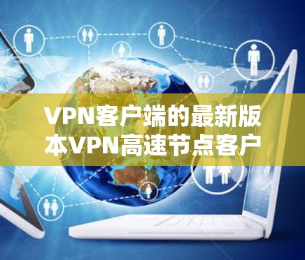 VPN客户端的最新版本VPN高速节点客户端最新版是一个专门针对高速或特定服务的工具,旨在提供高效、安全的连接体验。以下是对该版本的详细介绍 VPN客户端的最新版本VPN高速节点客户端最新版是一个专门针对高速或特定服务的工具,旨在提供高效、安全的连接体验。以下是对该版本的详细介绍