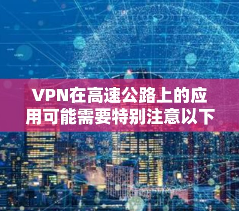 VPN在高速公路上的应用可能需要特别注意以下几点