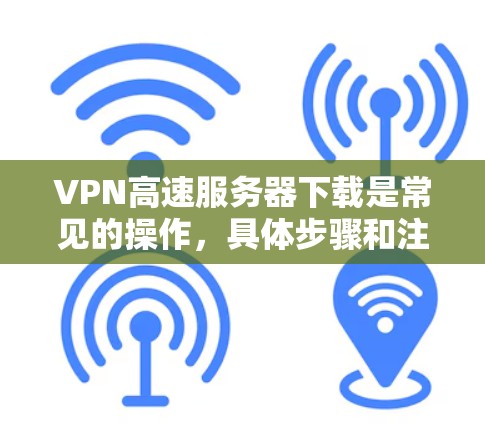 VPN高速服务器下载是常见的操作,具体步骤和注意事项如下 VPN高速服务器下载是常见的操作,具体步骤和注意事项如下