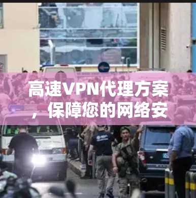 高速VPN代理方案,保障您的网络安全与便捷 高速VPN代理方案,保障您的网络安全与便捷