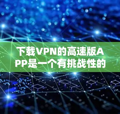 下载VPN的高速版APP是一个有挑战性的任务,但通过以下步骤可以有效地完成 下载VPN的高速版APP是一个有挑战性的任务,但通过以下步骤可以有效地完成